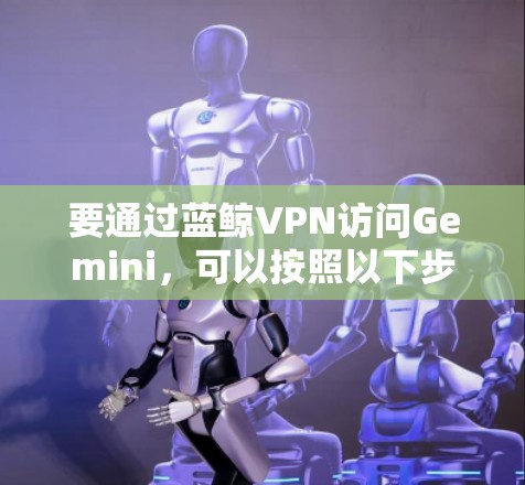 要通过蓝鲸VPN访问Gemini，可以按照以下步骤操作