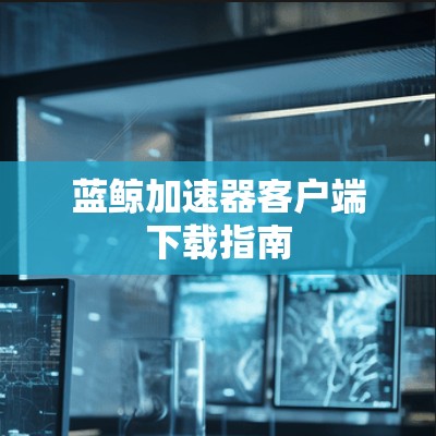 蓝鲸加速器客户端下载指南
