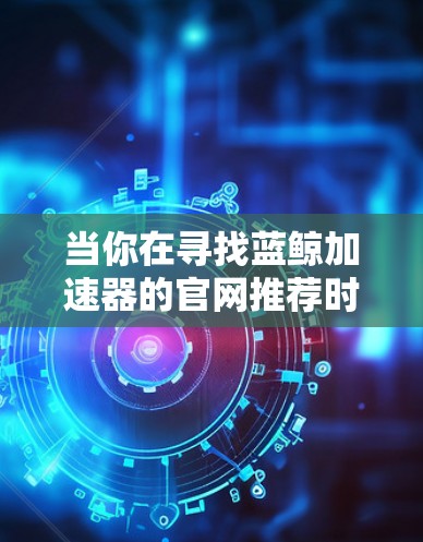 当你在寻找蓝鲸加速器的官网推荐时，可以遵循以下步骤来确保你获得可靠且有用的信息