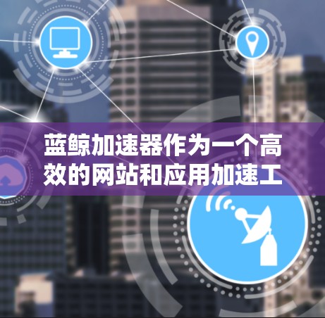 蓝鲸加速器作为一个高效的网站和应用加速工具，提供了多种版本来满足不同用户的需求。以下是蓝鲸加速器的几个热门推荐