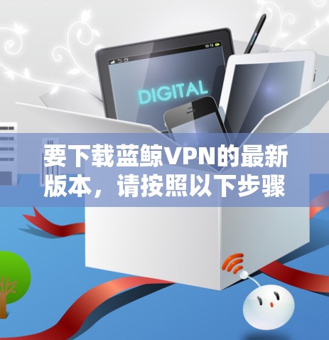 要下载蓝鲸VPN的最新版本，请按照以下步骤操作