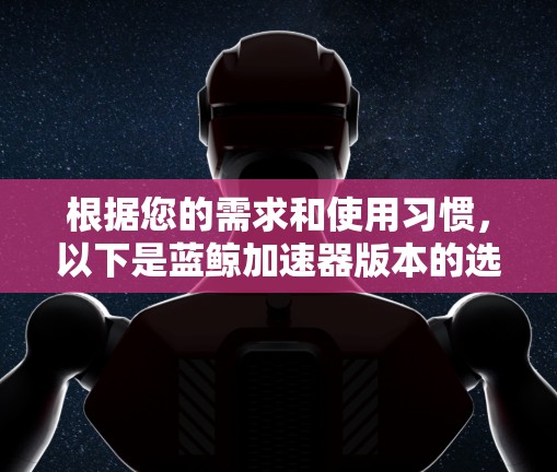 根据您的需求和使用习惯，以下是蓝鲸加速器版本的选择建议