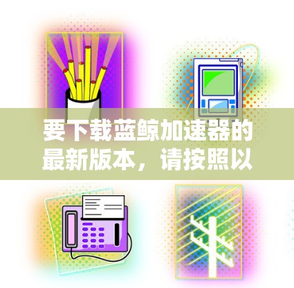 要下载蓝鲸加速器的最新版本，请按照以下步骤操作