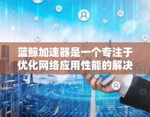 蓝鲸加速器是一个专注于优化网络应用性能的解决方案，旨在帮助用户加速和稳定网络应用的响应速度。如果你对蓝鲸加速器有兴趣，可以按照以下步骤进行限时试用