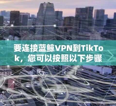 要连接蓝鲸VPN到TikTok，您可以按照以下步骤操作