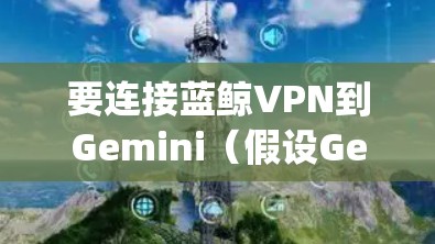 要连接蓝鲸VPN到Gemini（假设Gemini是指Google Cloud Gemini或其他相关服务）您需要按照以下步骤操作