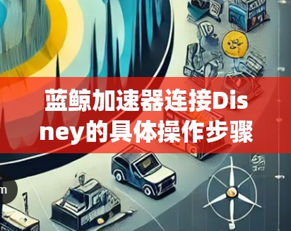 蓝鲸加速器连接Disney的具体操作步骤可能因具体的网络环境和需求而有所不同。以下是一些通用的步骤和建议，帮助您实现蓝鲸加速器与Disney的连接