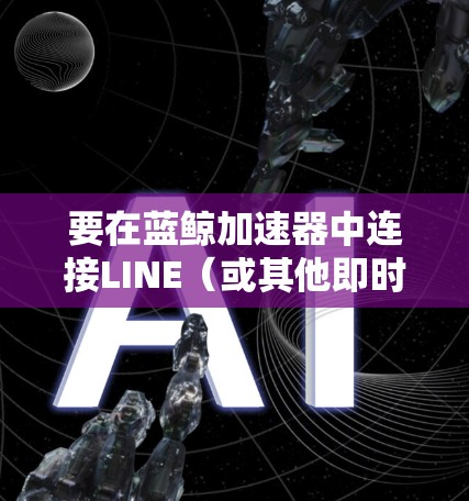 要在蓝鲸加速器中连接LINE（或其他即时通讯工具）通常需要手动配置。以下是大致的步骤