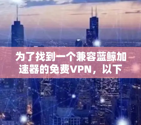 为了找到一个兼容蓝鲸加速器的免费VPN，以下是经过分析后的推荐