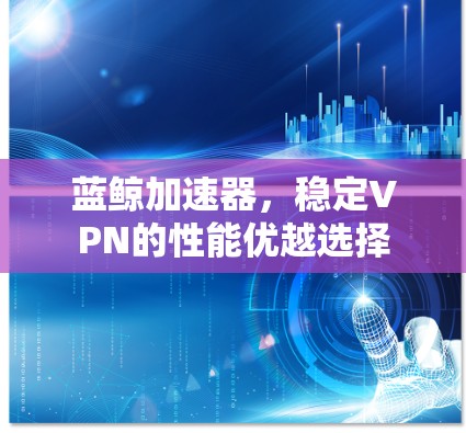 蓝鲸加速器，稳定VPN的性能优越选择
