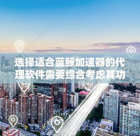 选择适合蓝鲸加速器的代理软件需要综合考虑其功能、性能和兼容性。以下是针对不同需求的推荐