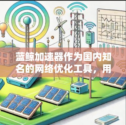 蓝鲸加速器作为国内知名的网络优化工具，用户可能需要使用国内VPN来解决访问限制或保护隐私。以下是推荐国内VPN的几种选择，并附上各自的特点和推荐理由