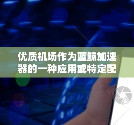 优质机场作为蓝鲸加速器的一种应用或特定配置，专门针对特定网络环境或应用需求，提供更高效的加速性能。以下是优质机场的详细分析