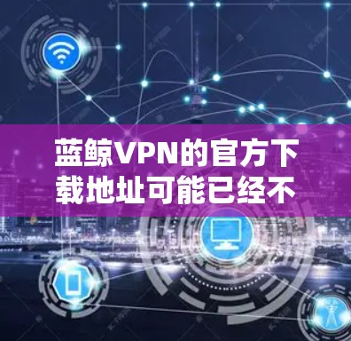 蓝鲸VPN的官方下载地址可能已经不再适用，因为蓝鲸VPN可能已停止服务。建议用户直接访问蓝鲸VPN的官方网站或应用商店查看最新信息。如果无法访问，建议寻找其他可靠的VPN服务提供商