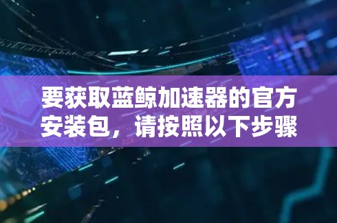 要获取蓝鲸加速器的官方安装包，请按照以下步骤操作