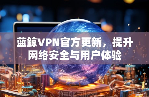 蓝鲸VPN官方更新，提升网络安全与用户体验