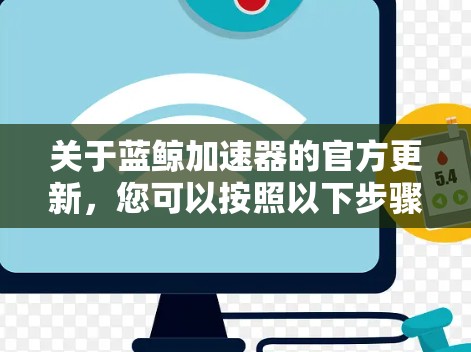 关于蓝鲸加速器的官方更新，您可以按照以下步骤进行检查和更新