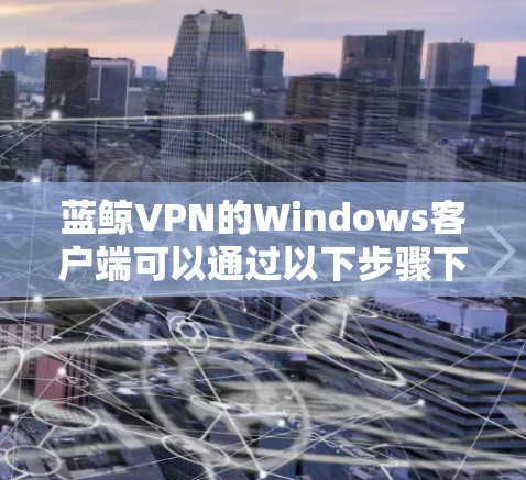 蓝鲸VPN的Windows客户端可以通过以下步骤下载和安装