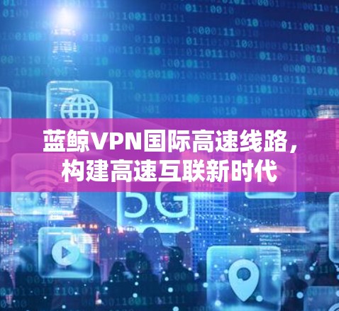 蓝鲸VPN国际高速线路，构建高速互联新时代
