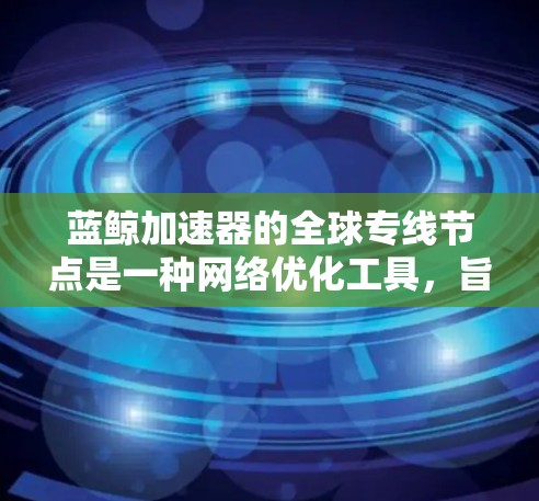 蓝鲸加速器的全球专线节点是一种网络优化工具，旨在通过分发网络（CDN）或其他高性能节点加速数据的传输速度和访问速度。以下是一些关键点，帮助您理解和使用蓝鲸加速器的全球专线节点