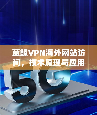 蓝鲸VPN海外网站访问，技术原理与应用分析