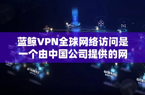 蓝鲸VPN全球网络访问是一个由中国公司提供的网络服务，旨在为用户提供跨国网络访问的便利。以下是对蓝鲸VPN的详细分析和总结
