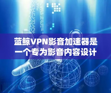 蓝鲸VPN影音加速器是一个专为影音内容设计的VPN服务，旨在帮助用户绕过地区限制，访问国外的影音平台，并优化视频流体验。以下是对该服务的详细分析