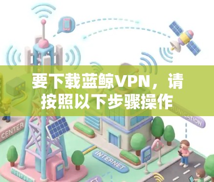 要下载蓝鲸VPN，请按照以下步骤操作