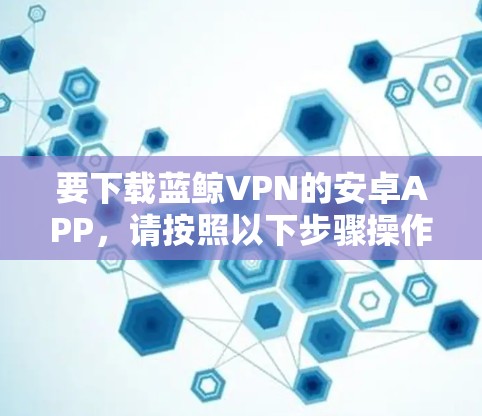 要下载蓝鲸VPN的安卓APP，请按照以下步骤操作