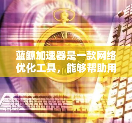 蓝鲸加速器是一款网络优化工具，能够帮助用户加速网络连接，提升游戏体验。下面是下载蓝鲸加速器电脑客户端的步骤