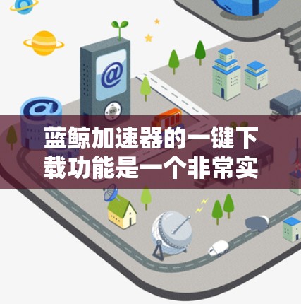 蓝鲸加速器的一键下载功能是一个非常实用的工具，能够帮助用户快速下载文件。以下是详细的步骤指南，帮助您轻松使用这一功能