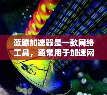 蓝鲸加速器是一款网络工具，通常用于加速网络连接或数据传输。作为高速代理工具，它可能帮助用户更快地访问网络资源，比如下载网页、视频或其他文件。以下是一些可能的解释和用途