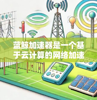 蓝鲸加速器是一个基于云计算的网络加速解决方案，旨在优化数据传输和应用访问速度，特别适用于需要快速响应和高性能访问的场景。要实现蓝鲸加速器的全球网络推荐，可以从以下几个方面进行分析和规划