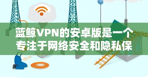 蓝鲸VPN的安卓版是一个专注于网络安全和隐私保护的应用程序，用户可以通过它来访问被限制的网站或保护个人隐私。以下是关于蓝鲸VPN安卓版的一些详细信息和步骤