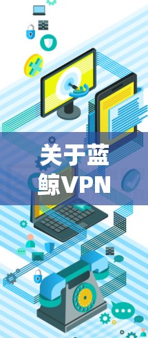 关于蓝鲸VPN稳定版，目前并没有官方的信息表明有名为蓝鲸VPN的VPN服务。蓝鲸VPN可能是一款非法VPN软件，其服务可能用于绕过网络限制，但使用此类软件可能存在安全风险和法律问题