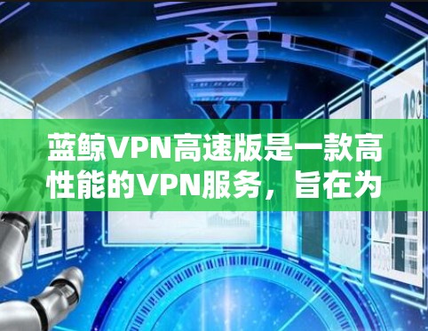 蓝鲸VPN高速版是一款高性能的VPN服务，旨在为用户提供快速、安全的网络连接。以下是关于蓝鲸VPN高速版的一些关键信息