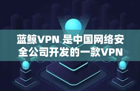 蓝鲸VPN 是中国网络安全公司开发的一款VPN工具，广泛应用于企业和个人用户的网络安全防护。以下是关于蓝鲸VPN及其相关产品的详细介绍