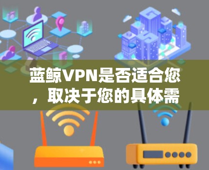 蓝鲸VPN是否适合您，取决于您的具体需求和使用场景。以下是一些关键点来帮助您评估