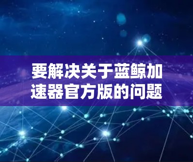 要解决关于蓝鲸加速器官方版的问题，可以按照以下步骤进行