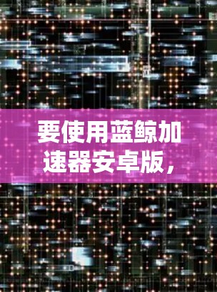 要使用蓝鲸加速器安卓版，您可以按照以下步骤操作