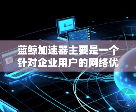 蓝鲸加速器主要是一个针对企业用户的网络优化工具，通常用于搭建反向代理、负载均衡等服务。虽然其主要面向Linux环境，但如果你需要在Windows环境下使用，可以尝试以下方法