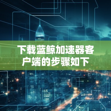下载蓝鲸加速器客户端的步骤如下