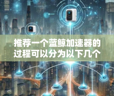 推荐一个蓝鲸加速器的过程可以分为以下几个步骤