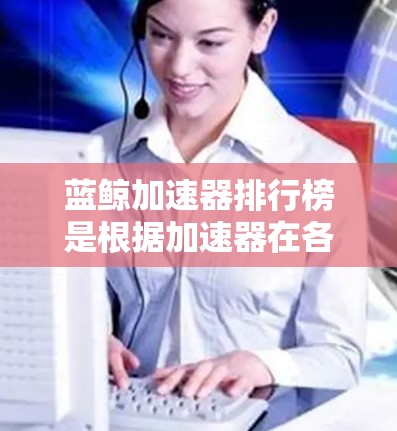 蓝鲸加速器排行榜是根据加速器在各类计算任务中的性能、效率和用户体验进行评测的结果。以下是关于蓝鲸加速器排行榜的一些分析和建议