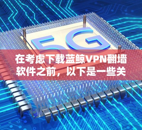 在考虑下载蓝鲸VPN翻墙软件之前，以下是一些关键点和建议，帮助你做出明智的决定