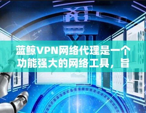 蓝鲸VPN网络代理是一个功能强大的网络工具，旨在帮助用户实现隐私保护、访问限制网站和加密连接。以下是关于蓝鲸VPN的详细介绍