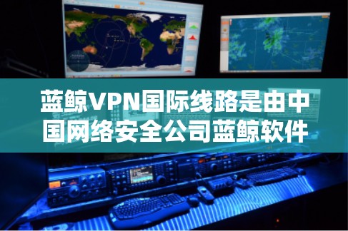 蓝鲸VPN国际线路是由中国网络安全公司蓝鲸软件开发的一款高端VPN服务，旨在为用户提供安全、稳定的网络连接，尤其适用于跨国或境外的网络需求。以下是关于蓝鲸VPN国际线路的一些关键信息