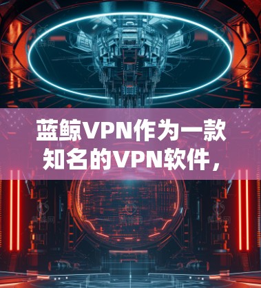 蓝鲸VPN作为一款知名的VPN软件，提供了高速连接的功能，适用于多种网络环境。以下是对蓝鲸VPN高速连接的详细分析和总结