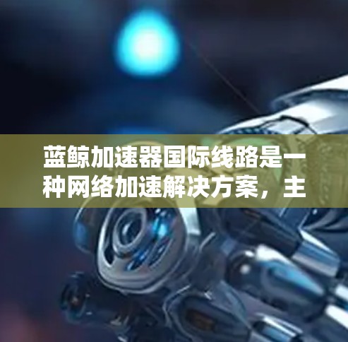 蓝鲸加速器国际线路是一种网络加速解决方案，主要用于优化跨国或国际网络连接的性能，帮助用户更高效地访问国外服务器或资源。以下是关于蓝鲸加速器国际线路的一些关键信息和解释