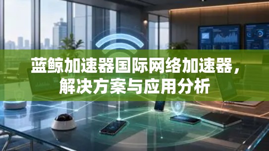 蓝鲸加速器国际网络加速器，解决方案与应用分析